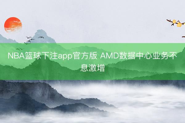 NBA篮球下注app官方版 AMD数据中心业务不息激增