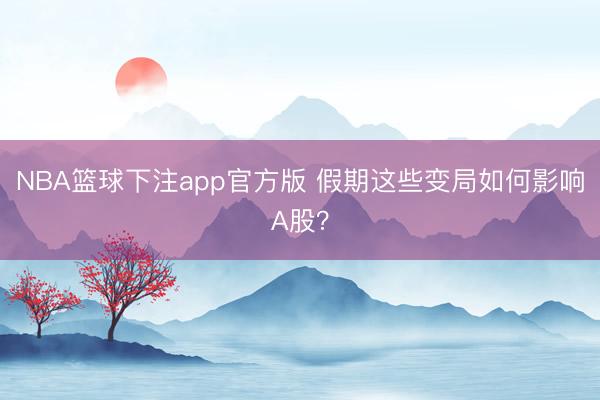 NBA篮球下注app官方版 假期这些变局如何影响A股？