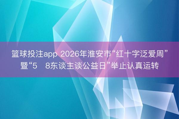 篮球投注app 2026年淮安市“红十字泛爱周”暨“5・8东谈主谈公益日”举止认真运转