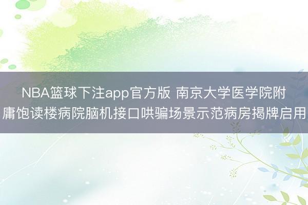 NBA篮球下注app官方版 南京大学医学院附庸饱读楼病院脑机接口哄骗场景示范病房揭牌启用