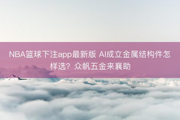 NBA篮球下注app最新版 AI成立金属结构件怎样选？众帆五金来襄助